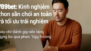 789bet: Kinh nghiệm chọn sân chơi an toàn và tối ưu trải nghiệm